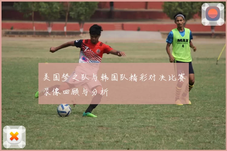 美国梦之队与韩国队精彩对决比赛录像回顾与分析
