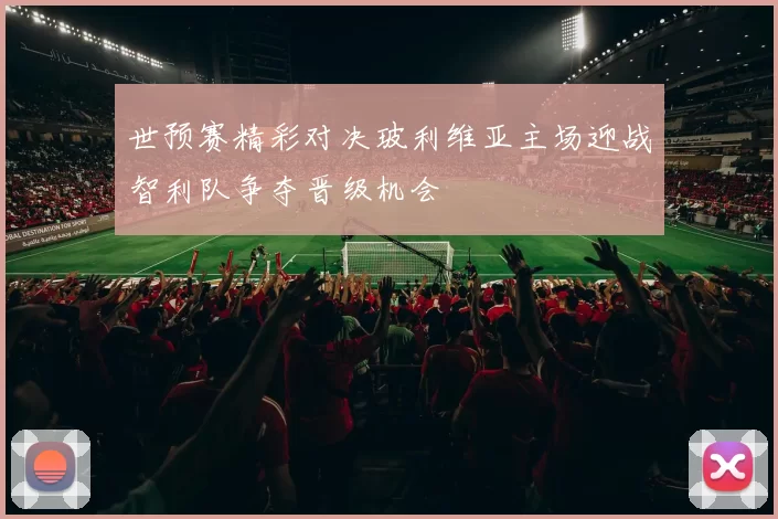 世预赛精彩对决玻利维亚主场迎战智利队争夺晋级机会
