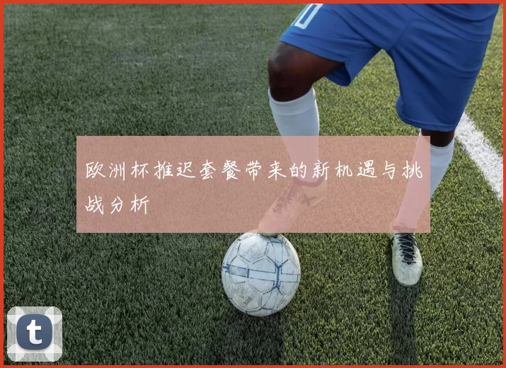 欧洲杯推迟套餐带来的新机遇与挑战分析