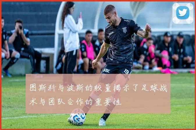 图斯科与波斯的较量揭示了足球战术与团队合作的重要性