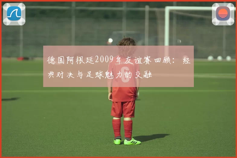 德国阿根廷2009年友谊赛回顾：经典对决与足球魅力的交融