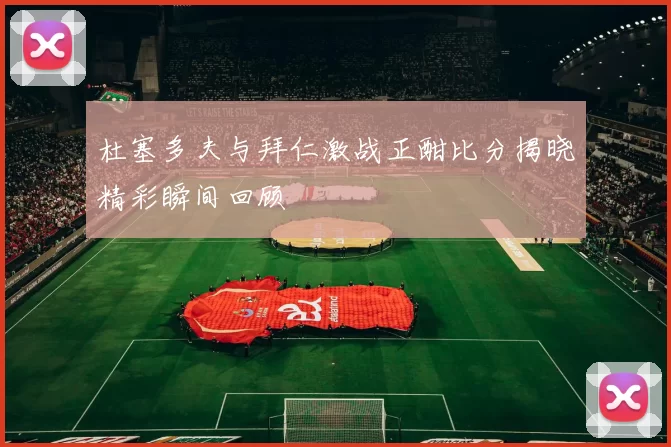 杜塞多夫与拜仁激战正酣比分揭晓精彩瞬间回顾