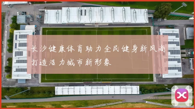长沙健康体育助力全民健身新风尚打造活力城市新形象
