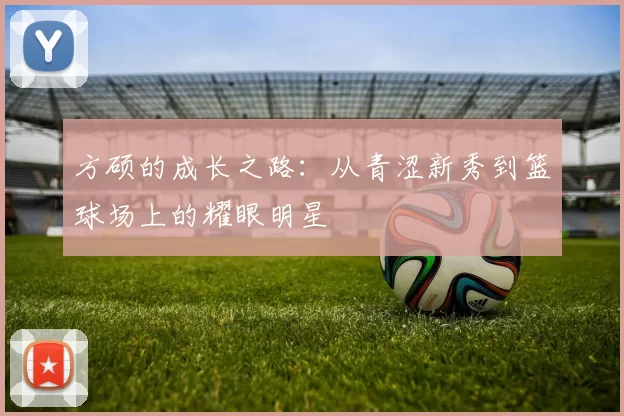 方硕的成长之路：从青涩新秀到篮球场上的耀眼明星