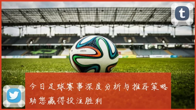 今日足球赛事深度分析与推荐策略助您赢得投注胜利