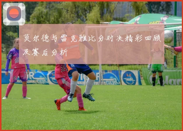 莫尔德与雷克雅比分对决精彩回顾及赛后分析