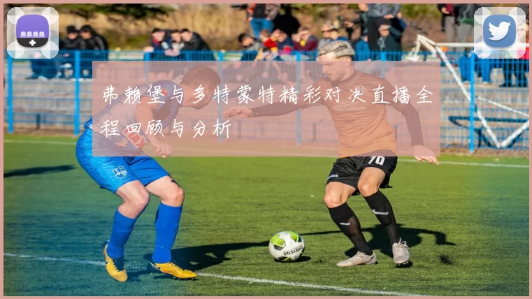 弗赖堡与多特蒙特精彩对决直播全程回顾与分析