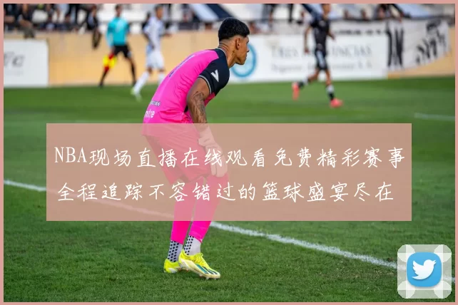 NBA现场直播在线观看免费精彩赛事全程追踪不容错过的篮球盛宴尽在这里