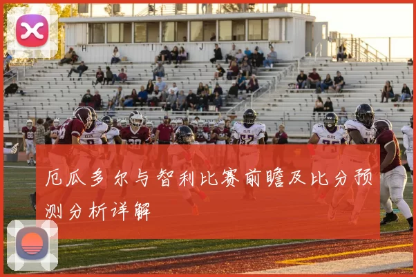 厄瓜多尔与智利比赛前瞻及比分预测分析详解