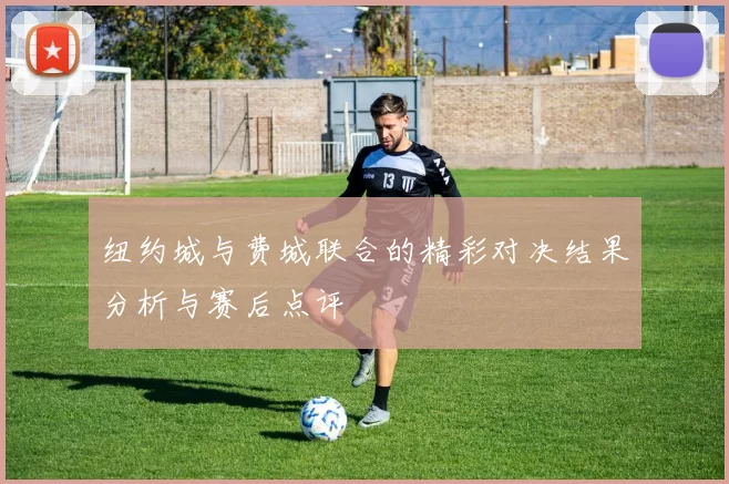 纽约城与费城联合的精彩对决结果分析与赛后点评