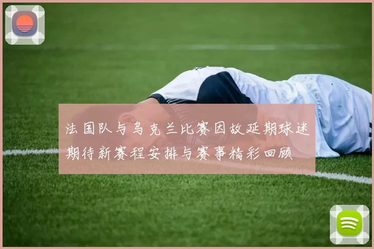 法国队与乌克兰比赛因故延期球迷期待新赛程安排与赛事精彩回顾