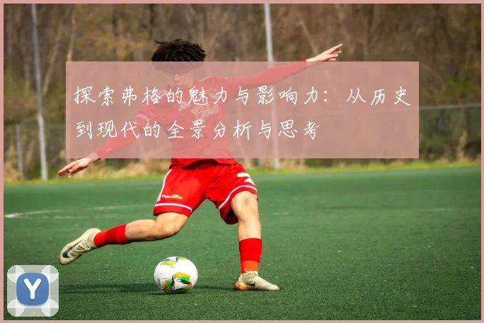 探索弗格的魅力与影响力：从历史到现代的全景分析与思考