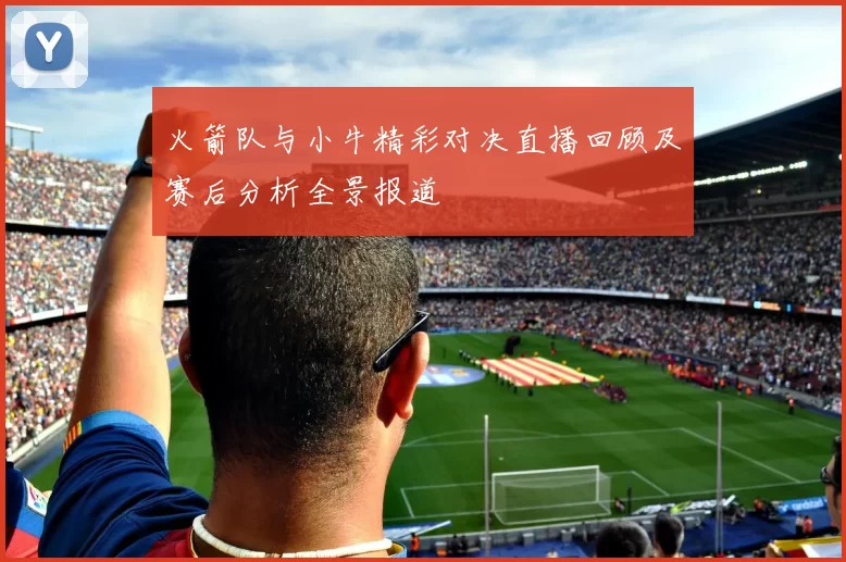 火箭队与小牛精彩对决直播回顾及赛后分析全景报道