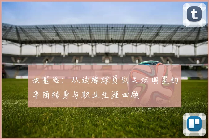 坎塞洛：从边缘球员到足坛明星的华丽转身与职业生涯回顾