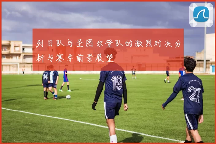 列日队与圣图尔登队的激烈对决分析与赛季前景展望