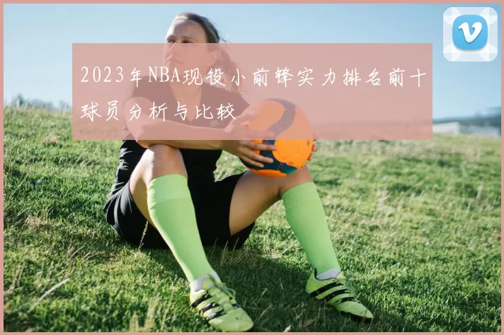 2023年NBA现役小前锋实力排名前十球员分析与比较